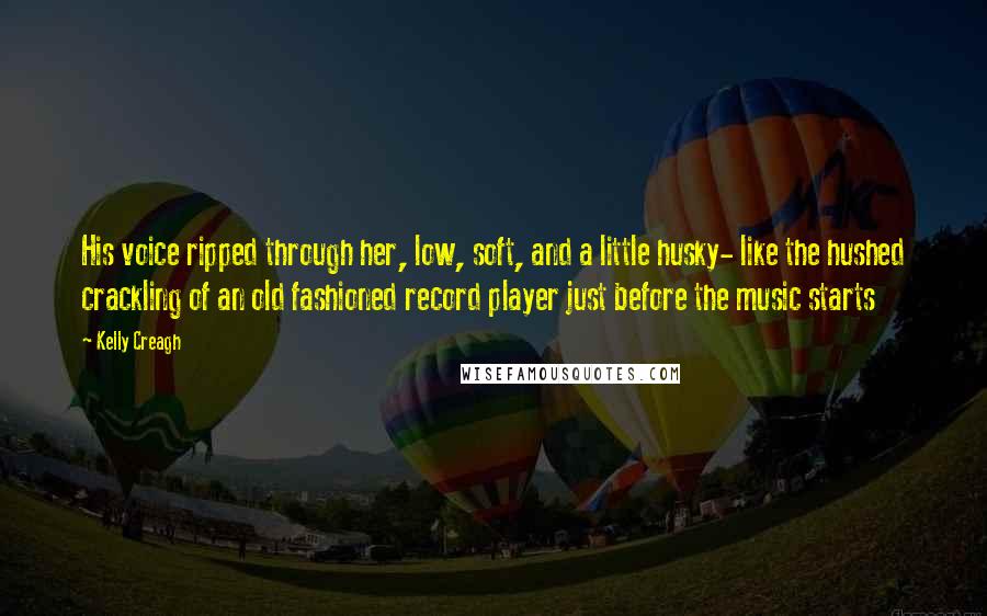 Kelly Creagh Quotes: His voice ripped through her, low, soft, and a little husky- like the hushed crackling of an old fashioned record player just before the music starts