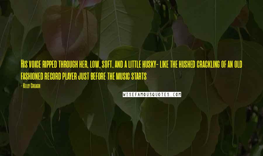 Kelly Creagh Quotes: His voice ripped through her, low, soft, and a little husky- like the hushed crackling of an old fashioned record player just before the music starts