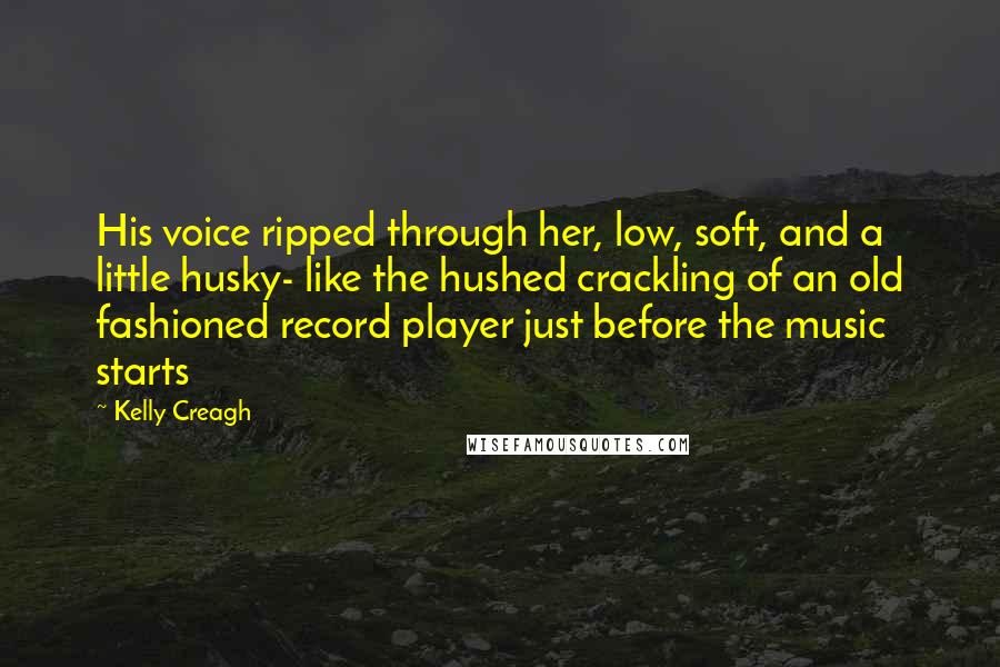 Kelly Creagh Quotes: His voice ripped through her, low, soft, and a little husky- like the hushed crackling of an old fashioned record player just before the music starts