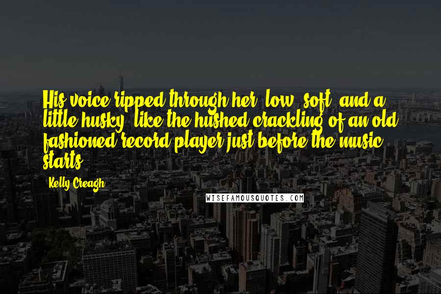 Kelly Creagh Quotes: His voice ripped through her, low, soft, and a little husky- like the hushed crackling of an old fashioned record player just before the music starts