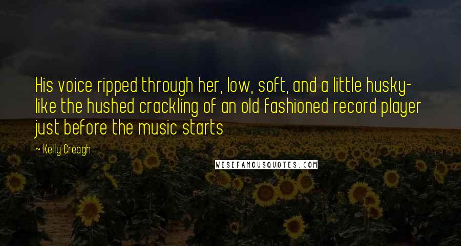 Kelly Creagh Quotes: His voice ripped through her, low, soft, and a little husky- like the hushed crackling of an old fashioned record player just before the music starts