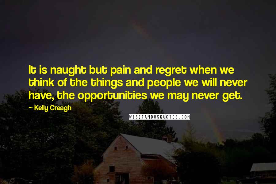 Kelly Creagh Quotes: It is naught but pain and regret when we think of the things and people we will never have, the opportunities we may never get.