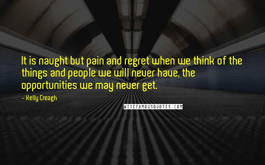 Kelly Creagh Quotes: It is naught but pain and regret when we think of the things and people we will never have, the opportunities we may never get.