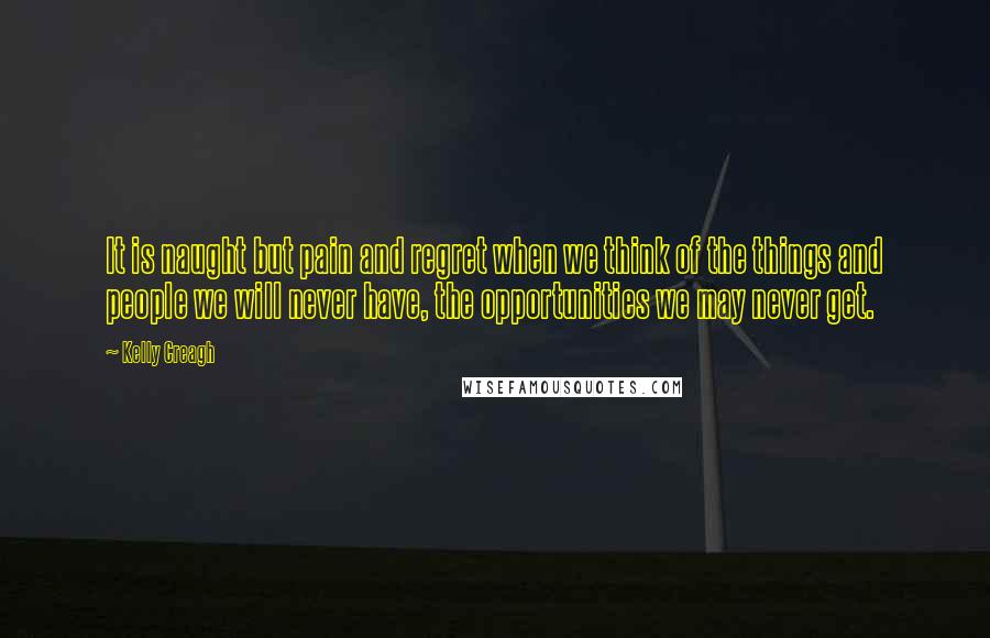 Kelly Creagh Quotes: It is naught but pain and regret when we think of the things and people we will never have, the opportunities we may never get.