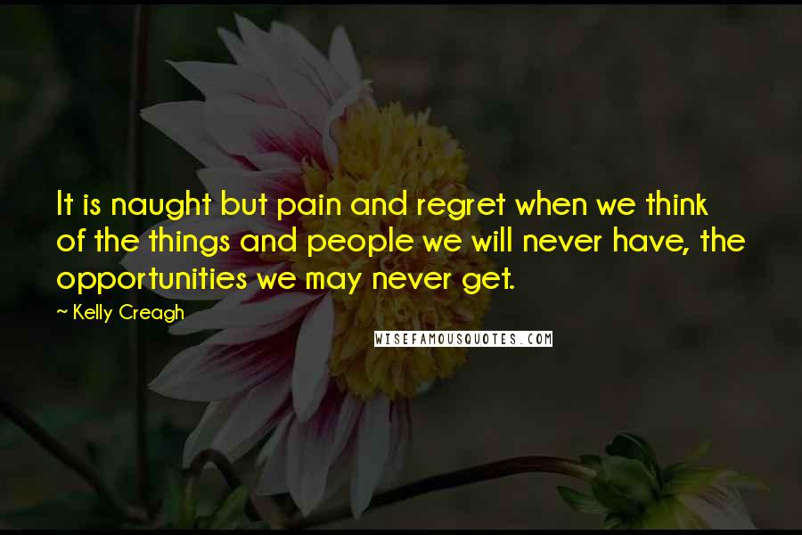 Kelly Creagh Quotes: It is naught but pain and regret when we think of the things and people we will never have, the opportunities we may never get.