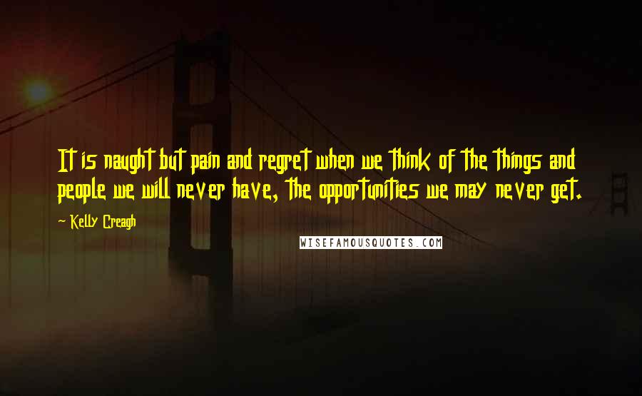 Kelly Creagh Quotes: It is naught but pain and regret when we think of the things and people we will never have, the opportunities we may never get.