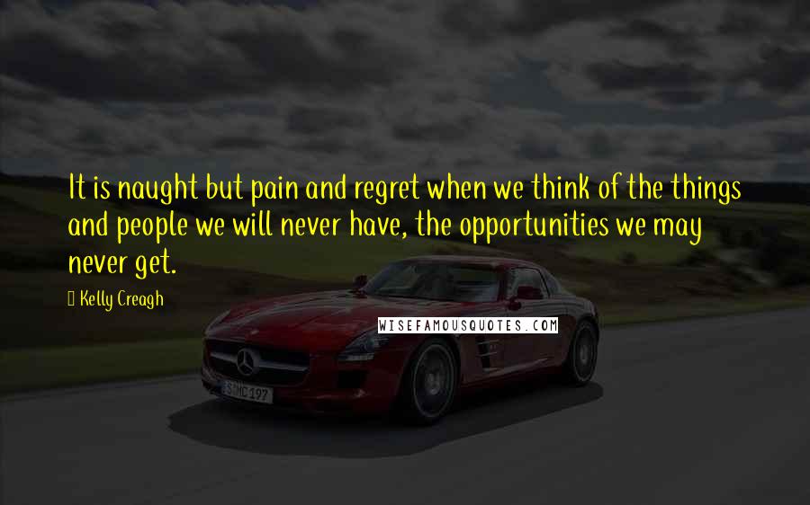 Kelly Creagh Quotes: It is naught but pain and regret when we think of the things and people we will never have, the opportunities we may never get.