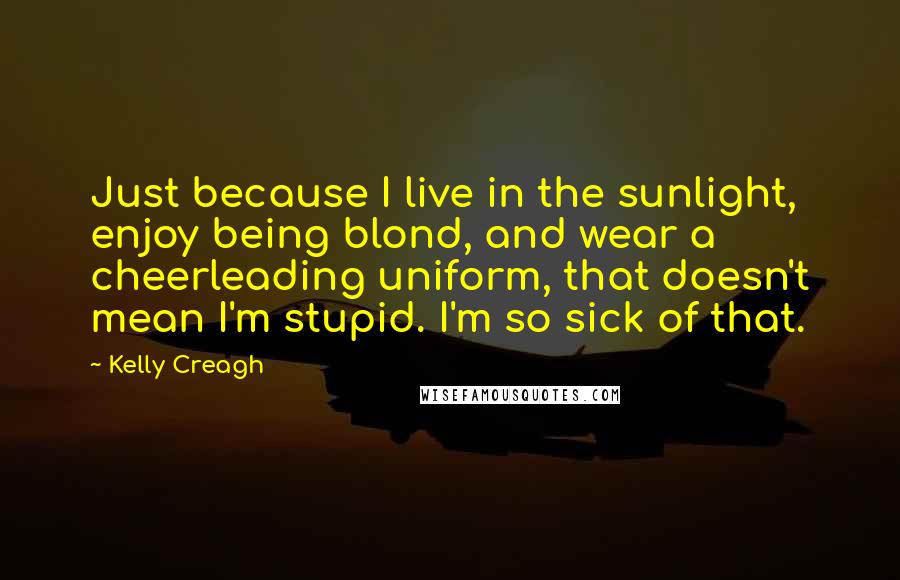 Kelly Creagh Quotes: Just because I live in the sunlight, enjoy being blond, and wear a cheerleading uniform, that doesn't mean I'm stupid. I'm so sick of that.