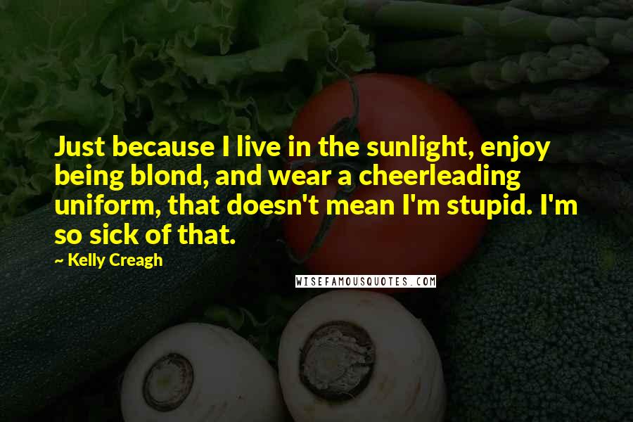 Kelly Creagh Quotes: Just because I live in the sunlight, enjoy being blond, and wear a cheerleading uniform, that doesn't mean I'm stupid. I'm so sick of that.