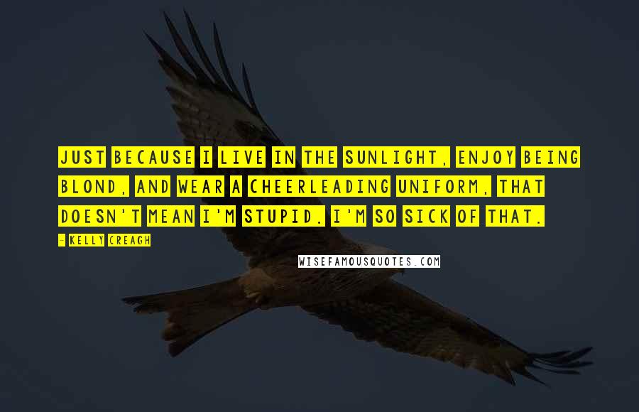 Kelly Creagh Quotes: Just because I live in the sunlight, enjoy being blond, and wear a cheerleading uniform, that doesn't mean I'm stupid. I'm so sick of that.