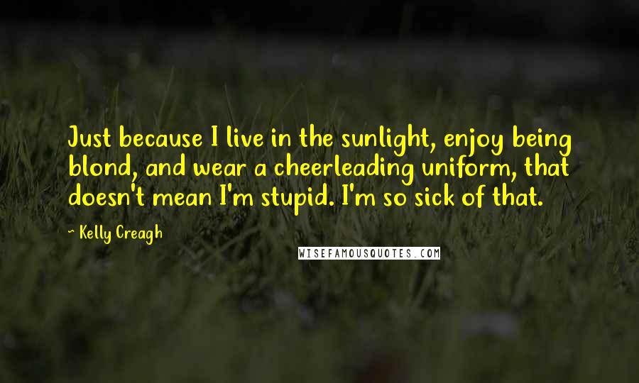 Kelly Creagh Quotes: Just because I live in the sunlight, enjoy being blond, and wear a cheerleading uniform, that doesn't mean I'm stupid. I'm so sick of that.