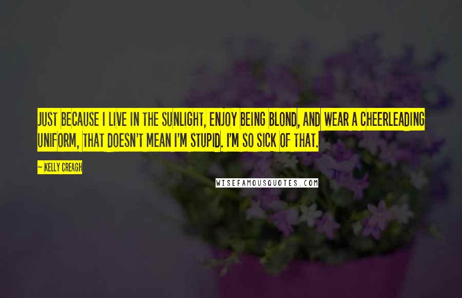 Kelly Creagh Quotes: Just because I live in the sunlight, enjoy being blond, and wear a cheerleading uniform, that doesn't mean I'm stupid. I'm so sick of that.