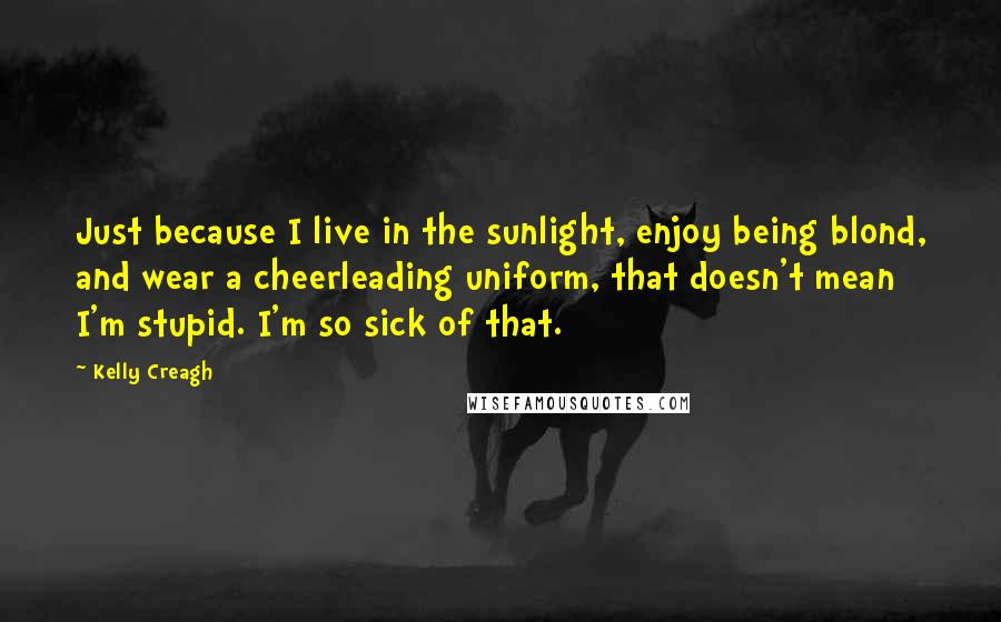 Kelly Creagh Quotes: Just because I live in the sunlight, enjoy being blond, and wear a cheerleading uniform, that doesn't mean I'm stupid. I'm so sick of that.