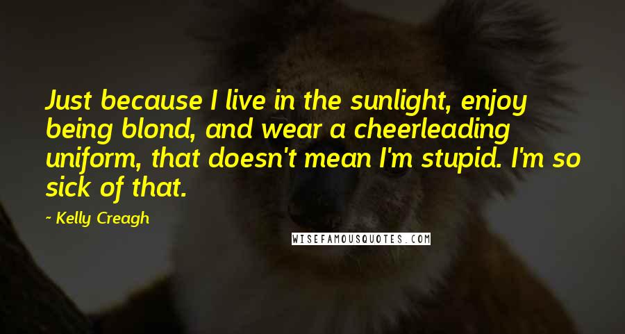 Kelly Creagh Quotes: Just because I live in the sunlight, enjoy being blond, and wear a cheerleading uniform, that doesn't mean I'm stupid. I'm so sick of that.