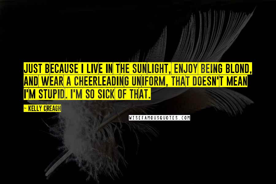 Kelly Creagh Quotes: Just because I live in the sunlight, enjoy being blond, and wear a cheerleading uniform, that doesn't mean I'm stupid. I'm so sick of that.