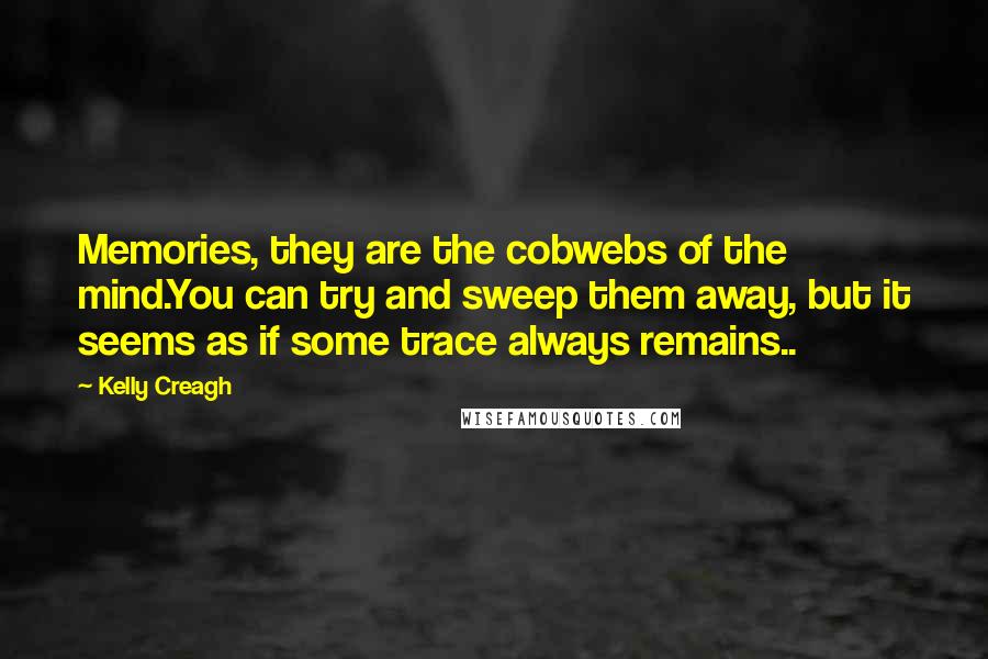 Kelly Creagh Quotes: Memories, they are the cobwebs of the mind.You can try and sweep them away, but it seems as if some trace always remains..