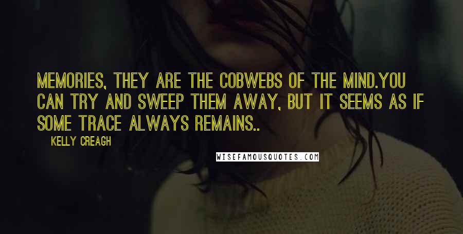 Kelly Creagh Quotes: Memories, they are the cobwebs of the mind.You can try and sweep them away, but it seems as if some trace always remains..