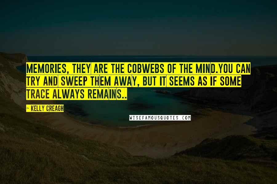 Kelly Creagh Quotes: Memories, they are the cobwebs of the mind.You can try and sweep them away, but it seems as if some trace always remains..