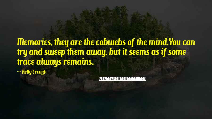 Kelly Creagh Quotes: Memories, they are the cobwebs of the mind.You can try and sweep them away, but it seems as if some trace always remains..