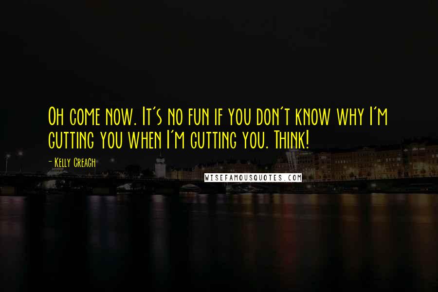 Kelly Creagh Quotes: Oh come now. It's no fun if you don't know why I'm gutting you when I'm gutting you. Think!