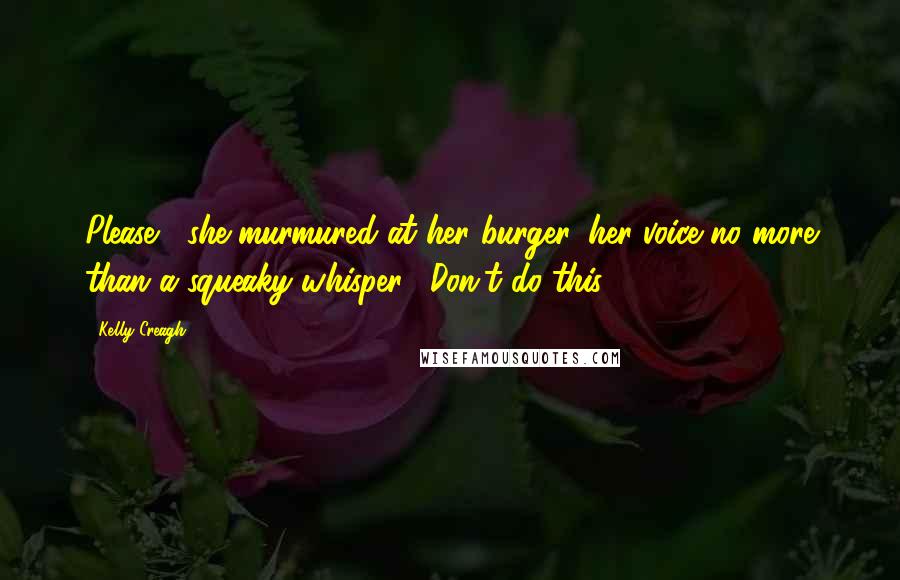Kelly Creagh Quotes: Please," she murmured at her burger, her voice no more than a squeaky whisper, "Don't do this.