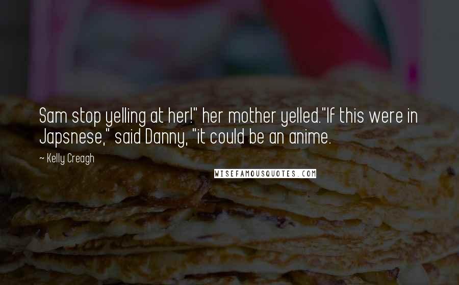 Kelly Creagh Quotes: Sam stop yelling at her!" her mother yelled."If this were in Japsnese," said Danny, "it could be an anime.