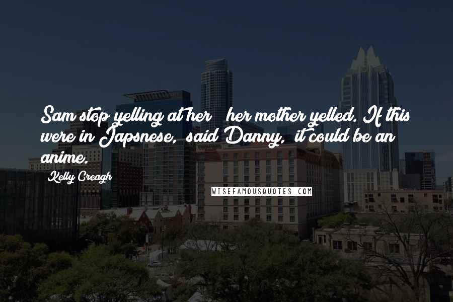 Kelly Creagh Quotes: Sam stop yelling at her!" her mother yelled."If this were in Japsnese," said Danny, "it could be an anime.