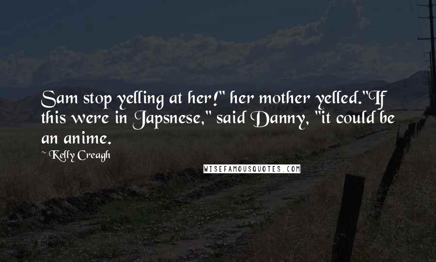 Kelly Creagh Quotes: Sam stop yelling at her!" her mother yelled."If this were in Japsnese," said Danny, "it could be an anime.