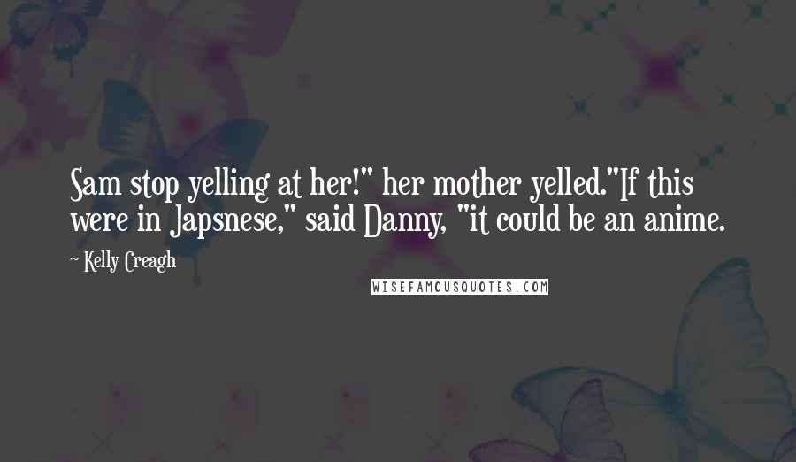 Kelly Creagh Quotes: Sam stop yelling at her!" her mother yelled."If this were in Japsnese," said Danny, "it could be an anime.