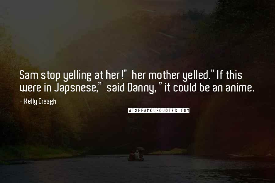 Kelly Creagh Quotes: Sam stop yelling at her!" her mother yelled."If this were in Japsnese," said Danny, "it could be an anime.