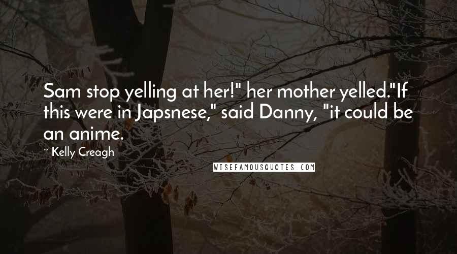 Kelly Creagh Quotes: Sam stop yelling at her!" her mother yelled."If this were in Japsnese," said Danny, "it could be an anime.