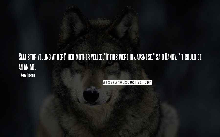 Kelly Creagh Quotes: Sam stop yelling at her!" her mother yelled."If this were in Japsnese," said Danny, "it could be an anime.
