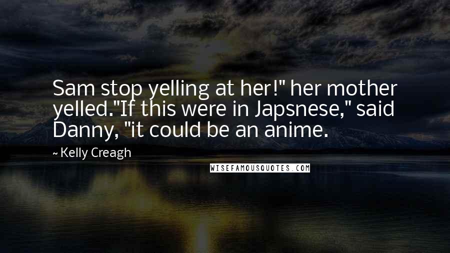 Kelly Creagh Quotes: Sam stop yelling at her!" her mother yelled."If this were in Japsnese," said Danny, "it could be an anime.