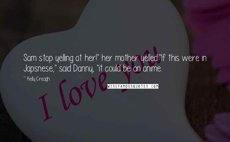 Kelly Creagh Quotes: Sam stop yelling at her!" her mother yelled."If this were in Japsnese," said Danny, "it could be an anime.