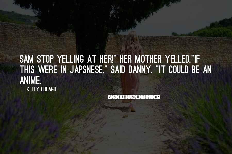 Kelly Creagh Quotes: Sam stop yelling at her!" her mother yelled."If this were in Japsnese," said Danny, "it could be an anime.