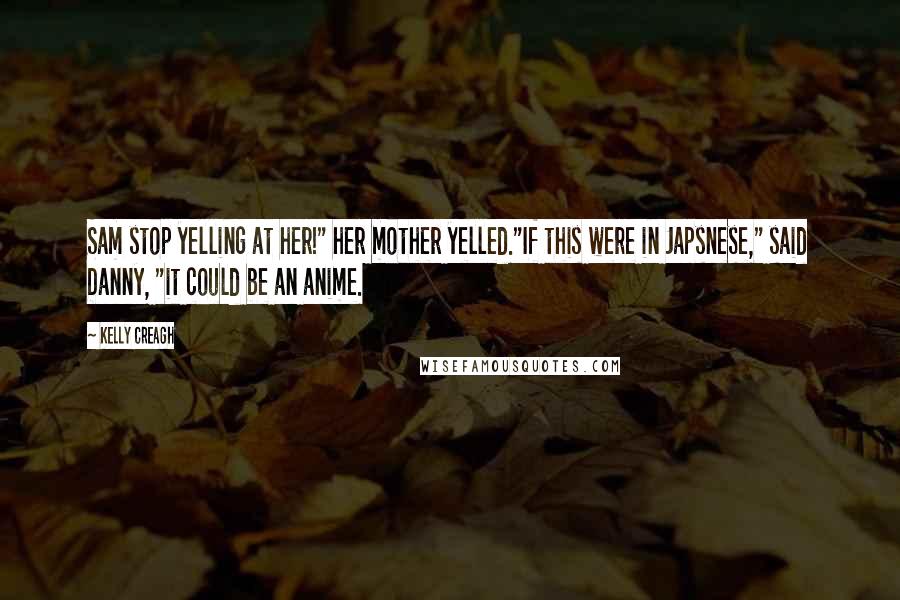 Kelly Creagh Quotes: Sam stop yelling at her!" her mother yelled."If this were in Japsnese," said Danny, "it could be an anime.