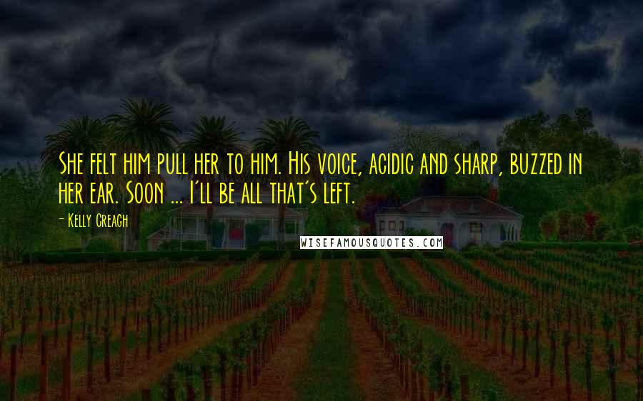 Kelly Creagh Quotes: She felt him pull her to him. His voice, acidic and sharp, buzzed in her ear. Soon ... I'll be all that's left.