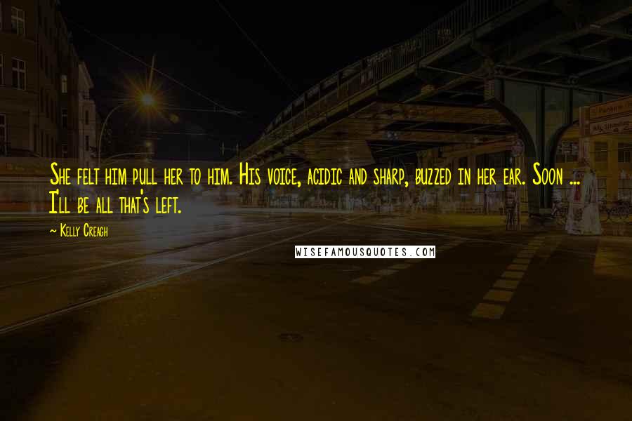 Kelly Creagh Quotes: She felt him pull her to him. His voice, acidic and sharp, buzzed in her ear. Soon ... I'll be all that's left.