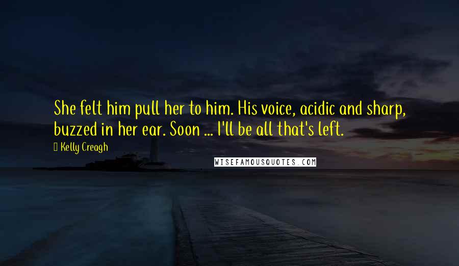 Kelly Creagh Quotes: She felt him pull her to him. His voice, acidic and sharp, buzzed in her ear. Soon ... I'll be all that's left.