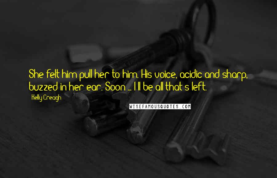 Kelly Creagh Quotes: She felt him pull her to him. His voice, acidic and sharp, buzzed in her ear. Soon ... I'll be all that's left.