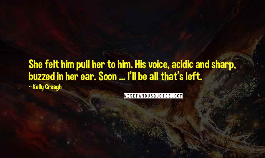 Kelly Creagh Quotes: She felt him pull her to him. His voice, acidic and sharp, buzzed in her ear. Soon ... I'll be all that's left.