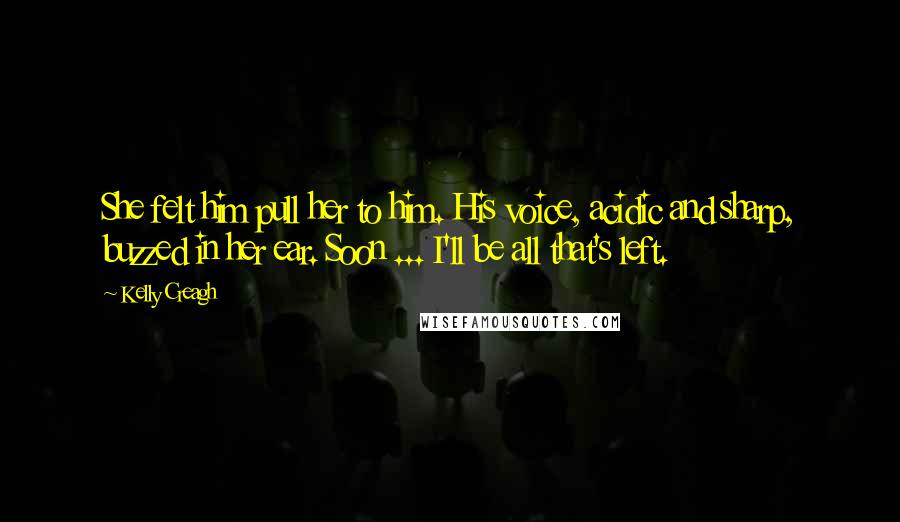 Kelly Creagh Quotes: She felt him pull her to him. His voice, acidic and sharp, buzzed in her ear. Soon ... I'll be all that's left.