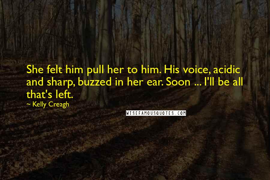 Kelly Creagh Quotes: She felt him pull her to him. His voice, acidic and sharp, buzzed in her ear. Soon ... I'll be all that's left.