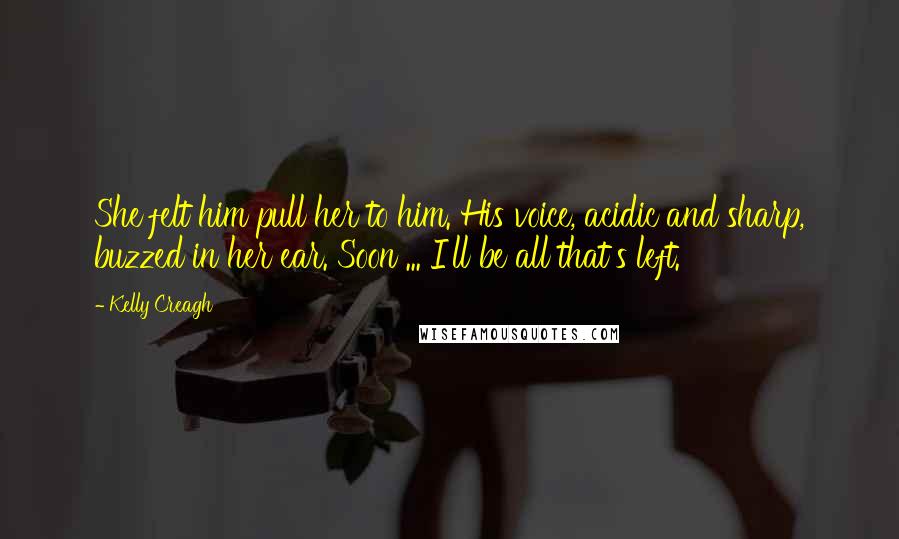 Kelly Creagh Quotes: She felt him pull her to him. His voice, acidic and sharp, buzzed in her ear. Soon ... I'll be all that's left.