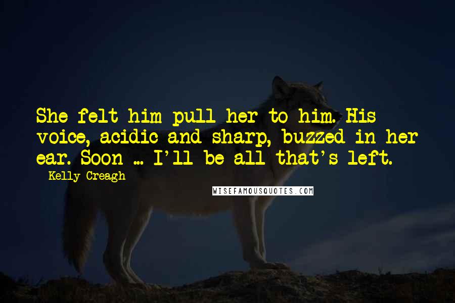 Kelly Creagh Quotes: She felt him pull her to him. His voice, acidic and sharp, buzzed in her ear. Soon ... I'll be all that's left.