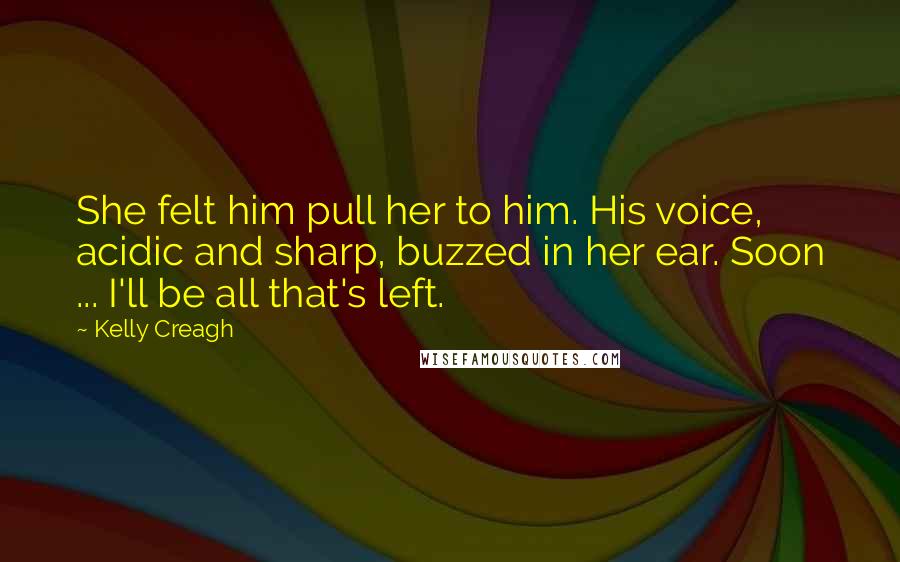 Kelly Creagh Quotes: She felt him pull her to him. His voice, acidic and sharp, buzzed in her ear. Soon ... I'll be all that's left.