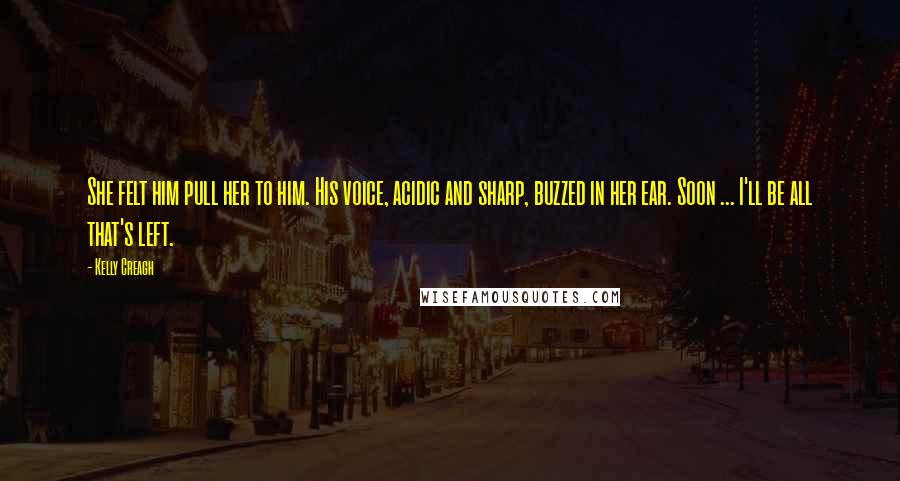 Kelly Creagh Quotes: She felt him pull her to him. His voice, acidic and sharp, buzzed in her ear. Soon ... I'll be all that's left.