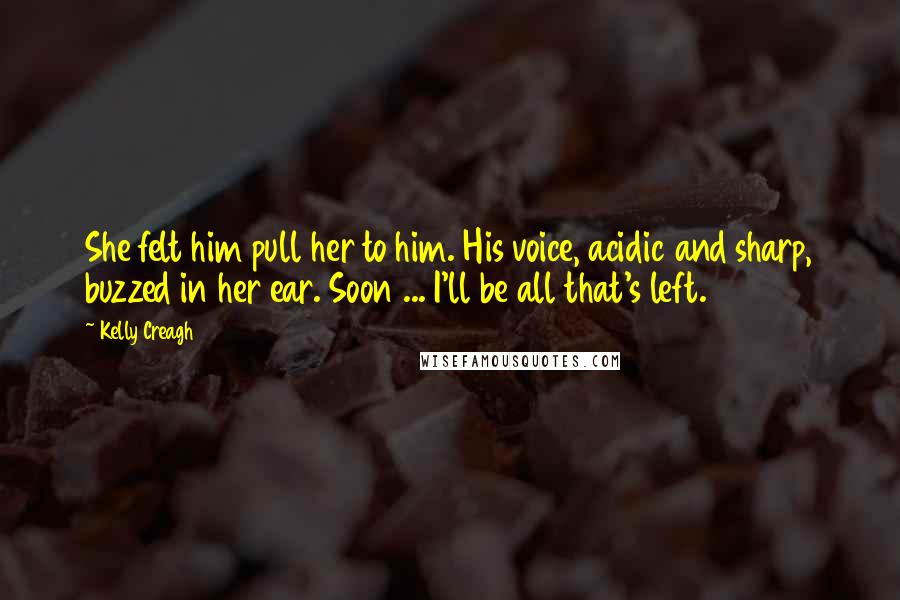 Kelly Creagh Quotes: She felt him pull her to him. His voice, acidic and sharp, buzzed in her ear. Soon ... I'll be all that's left.