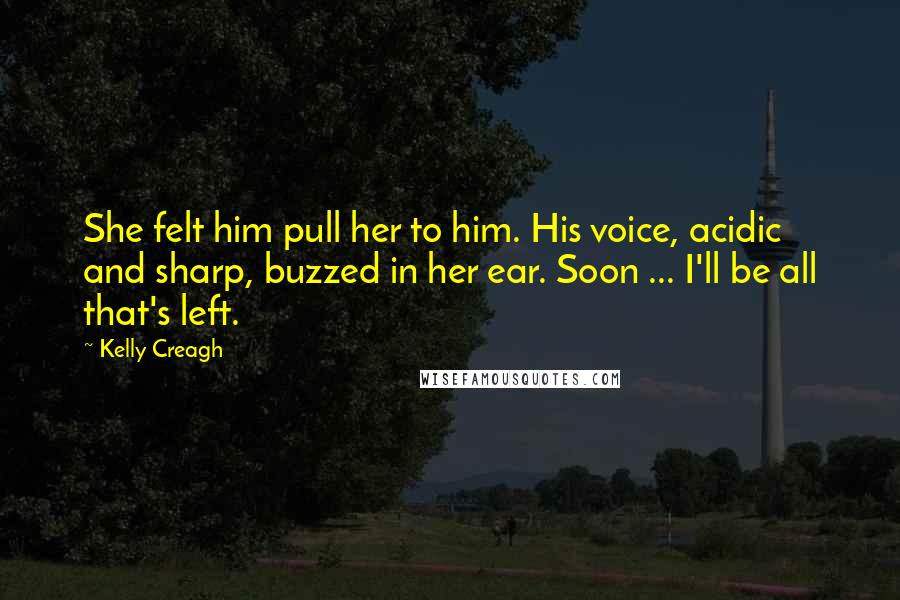 Kelly Creagh Quotes: She felt him pull her to him. His voice, acidic and sharp, buzzed in her ear. Soon ... I'll be all that's left.