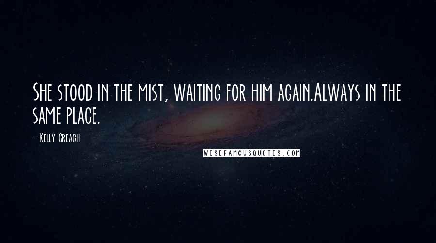 Kelly Creagh Quotes: She stood in the mist, waiting for him again.Always in the same place.